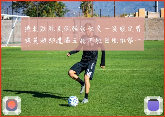 热刺欧冠表现强劲仅负一场锁定晋级英超却遭遇五轮不胜困境排第十四