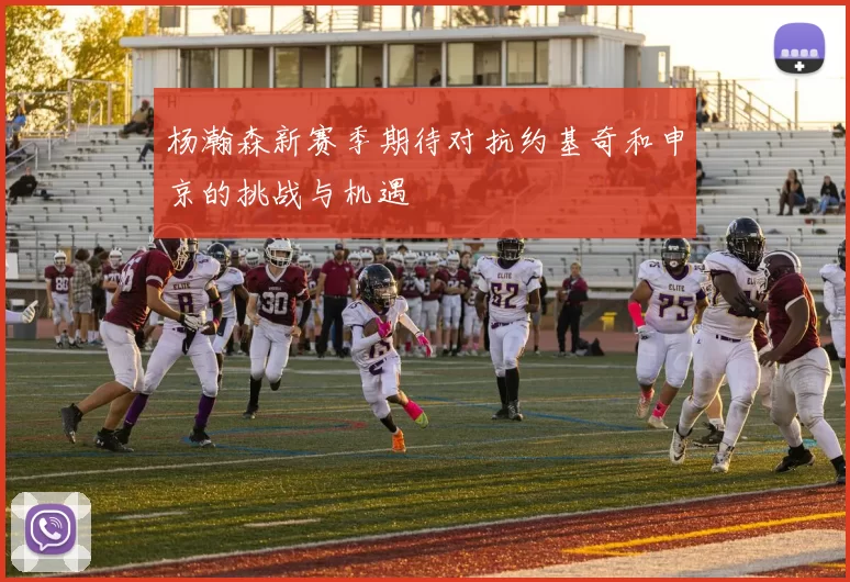 杨瀚森新赛季期待对抗约基奇和申京的挑战与机遇