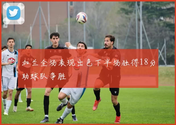 加兰全场表现出色下半场独得18分助球队争胜