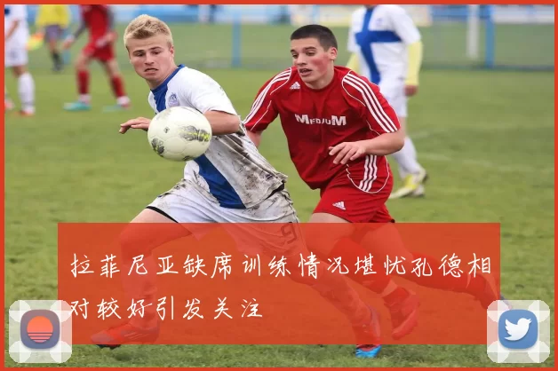 拉菲尼亚缺席训练情况堪忧孔德相对较好引发关注