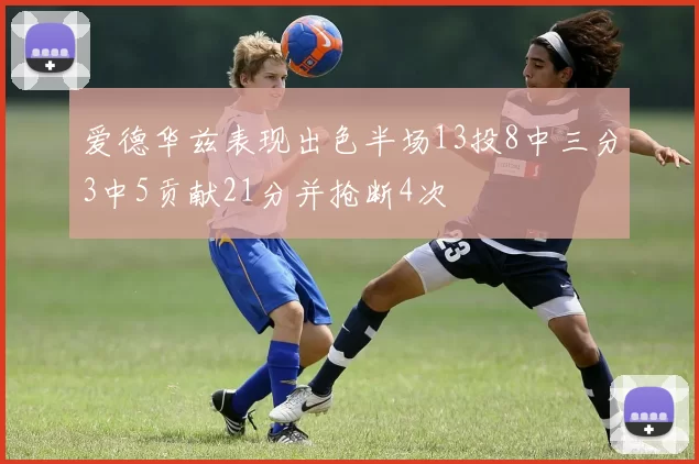 爱德华兹表现出色半场13投8中三分3中5贡献21分并抢断4次