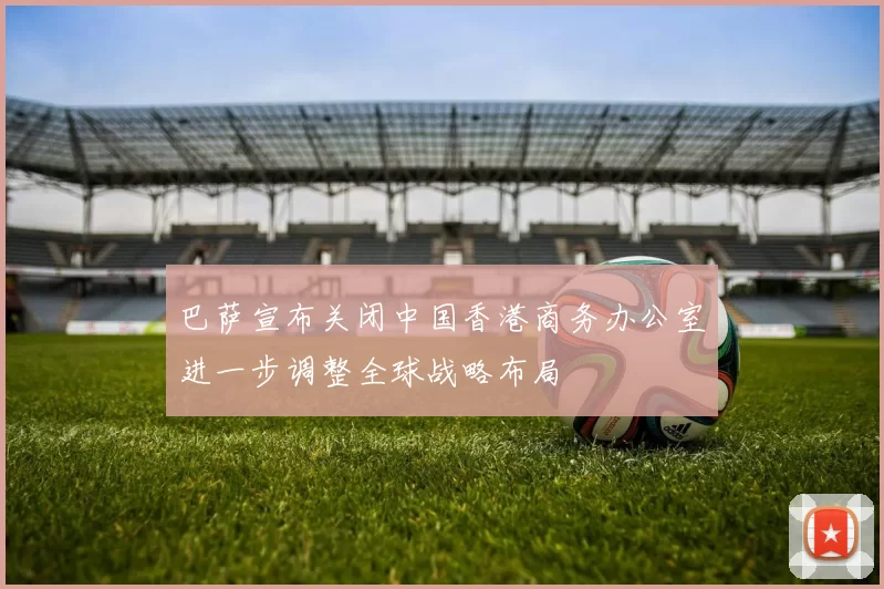 巴萨宣布关闭中国香港商务办公室进一步调整全球战略布局