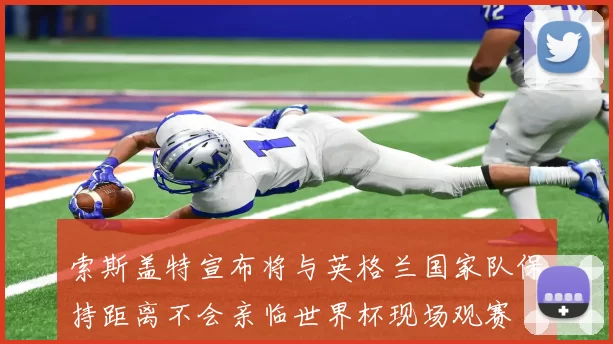 索斯盖特宣布将与英格兰国家队保持距离不会亲临世界杯现场观赛