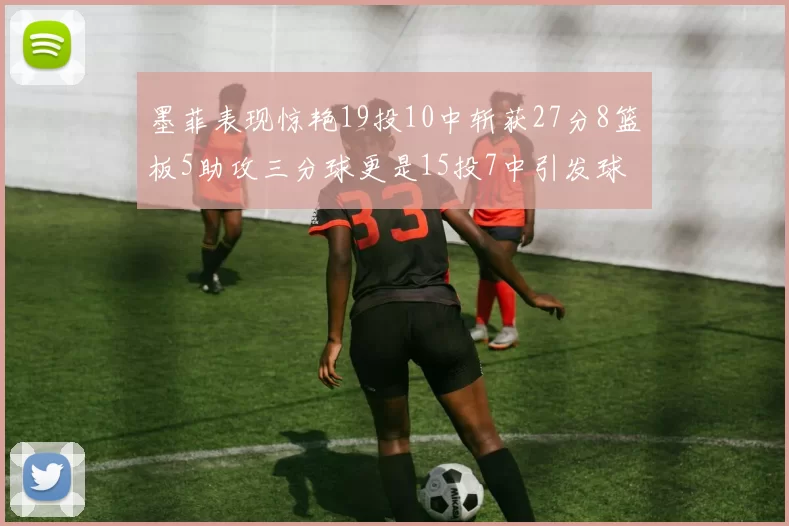 墨菲表现惊艳19投10中斩获27分8篮板5助攻三分球更是15投7中引发球队关注