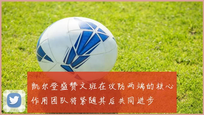 凯尔登盛赞文班在攻防两端的核心作用团队将紧随其后共同进步