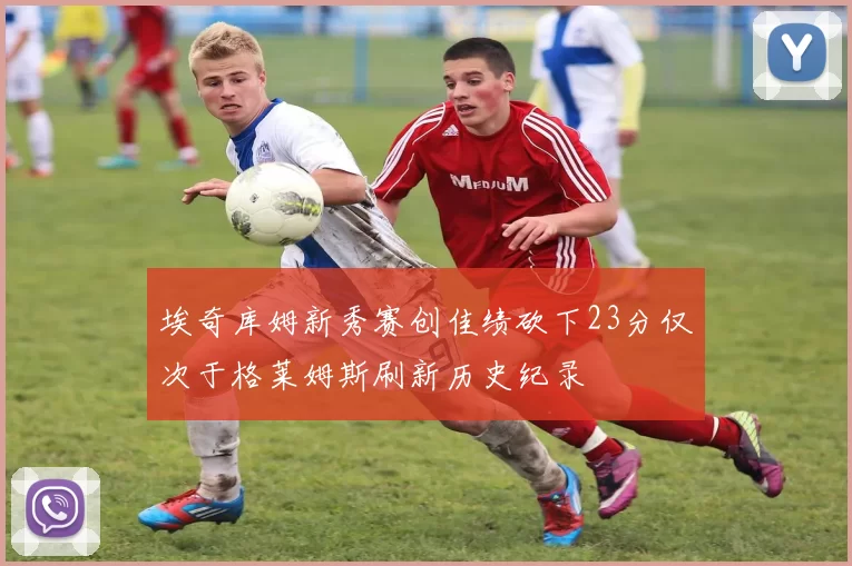 埃奇库姆新秀赛创佳绩砍下23分仅次于格莱姆斯刷新历史纪录