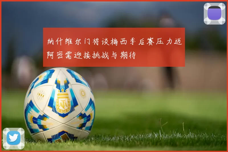 纳什维尔门将谈梅西季后赛压力迈阿密需迎接挑战与期待