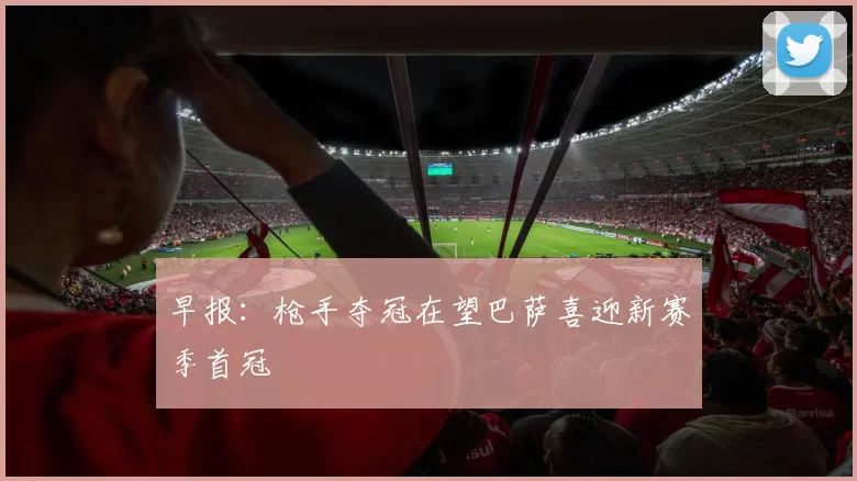 早报：枪手夺冠在望巴萨喜迎新赛季首冠