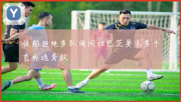 快船拒绝多队询问祖巴茨要求多个首轮选秀权