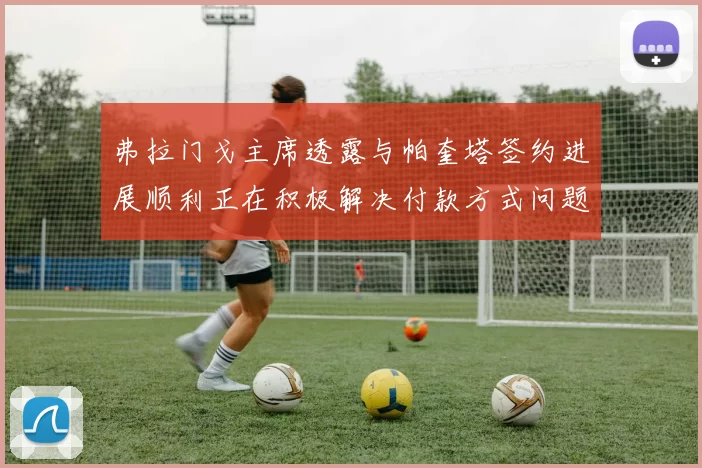 弗拉门戈主席透露与帕奎塔签约进展顺利正在积极解决付款方式问题