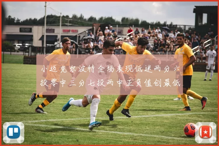 小迈克尔波特全场表现低迷两分六投零中三分七投两中正负值创最低纪录