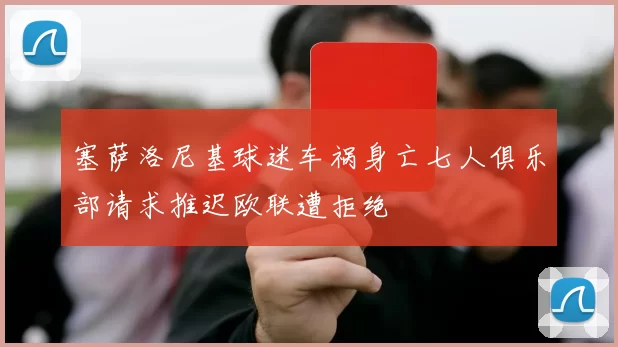 塞萨洛尼基球迷车祸身亡七人俱乐部请求推迟欧联遭拒绝