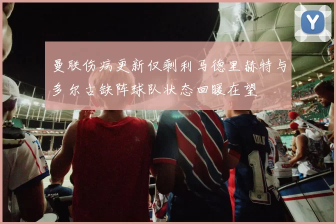 曼联伤病更新仅剩利马德里赫特与多尔古缺阵球队状态回暖在望