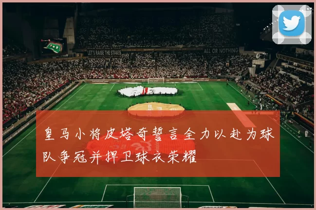 皇马小将皮塔奇誓言全力以赴为球队争冠并捍卫球衣荣耀