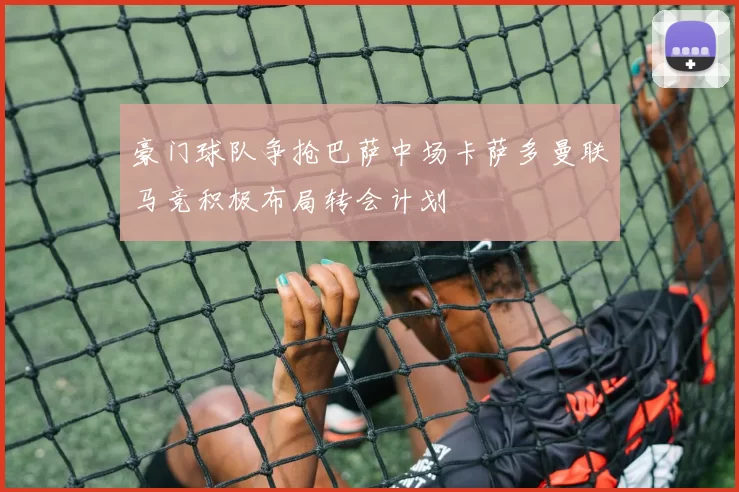 豪门球队争抢巴萨中场卡萨多曼联马竞积极布局转会计划