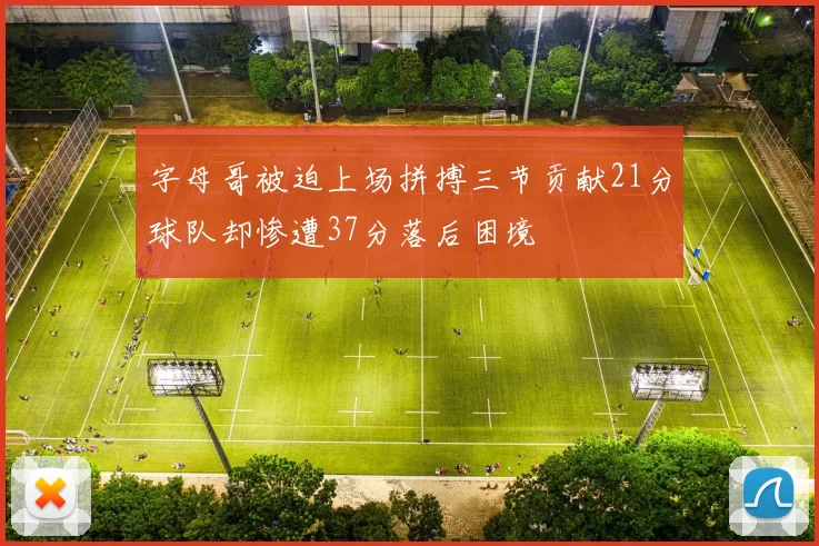 字母哥被迫上场拼搏三节贡献21分球队却惨遭37分落后困境