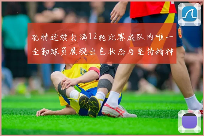 孔特连续打满12轮比赛成队内唯一全勤球员展现出色状态与坚持精神