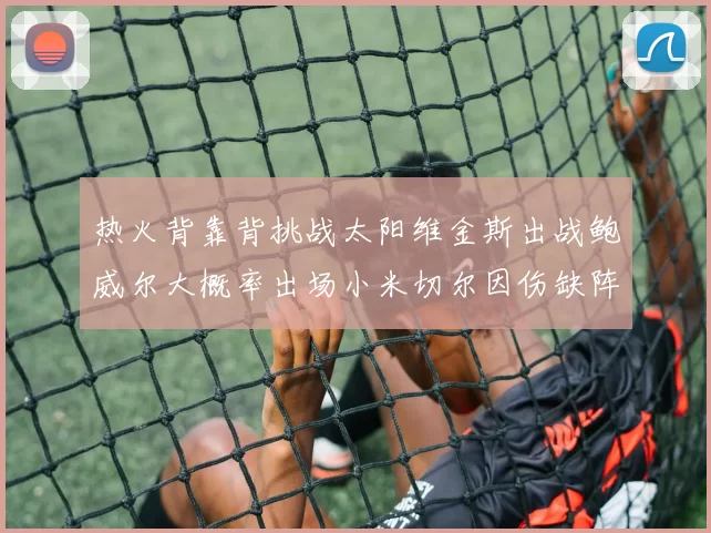 热火背靠背挑战太阳维金斯出战鲍威尔大概率出场小米切尔因伤缺阵