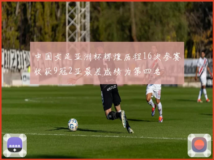 中国女足亚洲杯辉煌历程16次参赛收获9冠2亚最差成绩为第四名