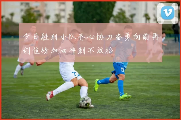 今日胜利小队齐心协力奋勇向前再创佳绩加油冲刺不放松