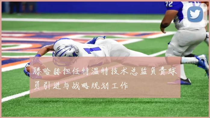 滕哈赫担任特温特技术总监负责球员引进与战略规划工作