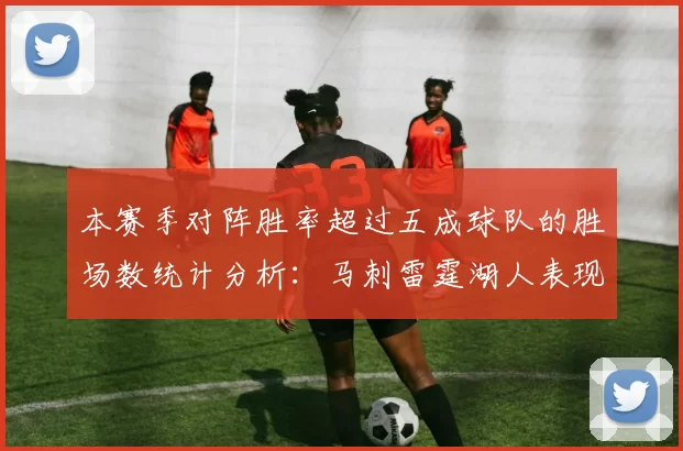 本赛季对阵胜率超过五成球队的胜场数统计分析：马刺雷霆湖人表现亮眼