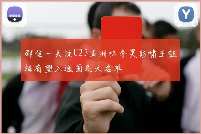 邵佳一关注U23亚洲杯李昊彭啸王钰栋有望入选国足大名单