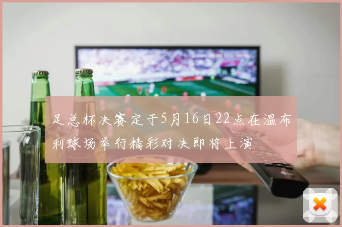 足总杯决赛定于5月16日22点在温布利球场举行精彩对决即将上演