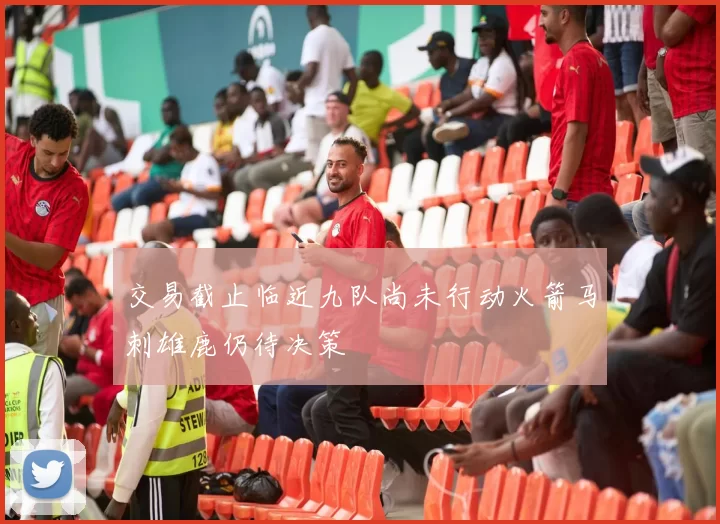交易截止临近九队尚未行动火箭马刺雄鹿仍待决策