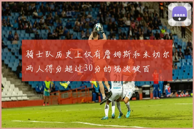 骑士队历史上仅有詹姆斯和米切尔两人得分超过30分的场次破百
